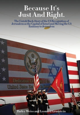 Because It's Just and Right: The Untold Back-Story of the US Recognition of Jerusalem as the Capital of Israel and Moving the US Embassy to Jerusal by And Leonard Grunstein, Farley Weiss