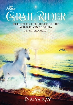 The Grail Rider: Return to the Heart of the Wild Divine Sophia by Ray, Inaiya