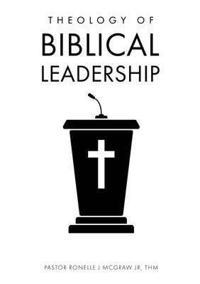 Theology of Biblical Leadership by McGraw Thm, Pastor Ronelle J., Jr.