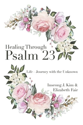 Healing Through Psalm 23: Life-Journey with the Unknown by Kim, Inseong J.