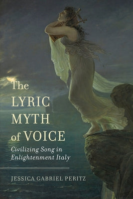 The Lyric Myth of Voice: Civilizing Song in Enlightenment Italy by Peritz, Jessica Gabriel