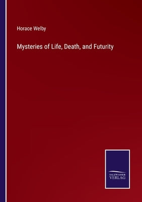 Mysteries of Life, Death, and Futurity by Welby, Horace