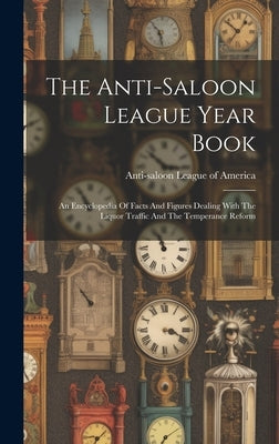 The Anti-saloon League Year Book: An Encyclopedia Of Facts And Figures Dealing With The Liquor Traffic And The Temperance Reform by Anti-Saloon League of America