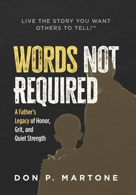 Words Not Required: A Father's Legacy of Honor, Grit, and Quiet Strength by Martone, Don P.
