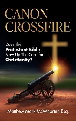 Canon Crossfire: Does The Protestant Bible Blow Up The Case for Christianity? by McWhorter, Matthew Mark