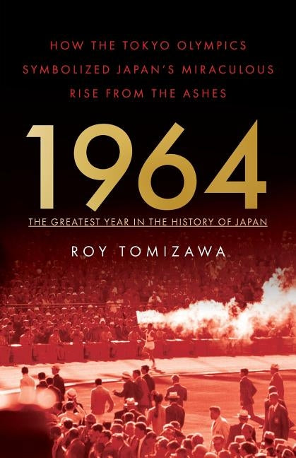 1964: The Greatest Year in the History of Japan: How the Tokyo Olympics Symbolized Japan's Miraculous Rise from the Ashes by Tomizawa, Roy