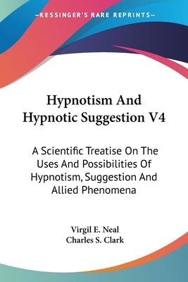 Hypnotism And Hypnotic Suggestion V4: A Scientific Treatise On The Uses And Possibilities Of Hypnotism, Suggestion And Allied Phenomena by Neal, Virgil E.
