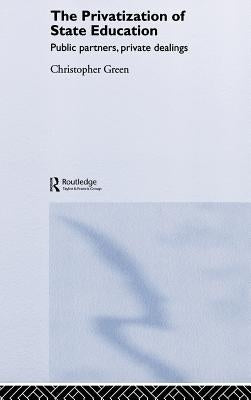 The Privatization of State Education: Public Partners, Private Dealings by Green, Chris
