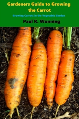 Gardener's Guide to Growing the Carrot: Growing Carrots in the Vegetable Garden by Wonning, Paul R.