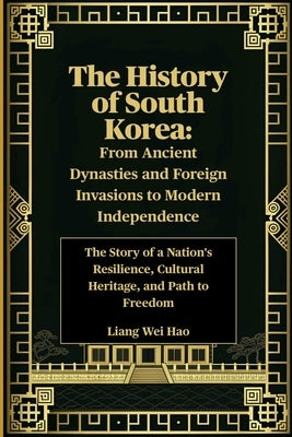 The History of South Korea: From Ancient Dynasties and Foreign Invasions to Modern Independence: The Story of a Nation's Resilience, Cultural Heritage by Hao, Liang Wei