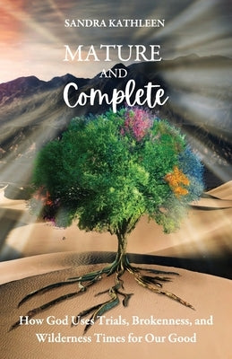 Mature and Complete: How God Uses Trials, Brokenness, and Wilderness Times for Our Good by Kathleen, Sandra