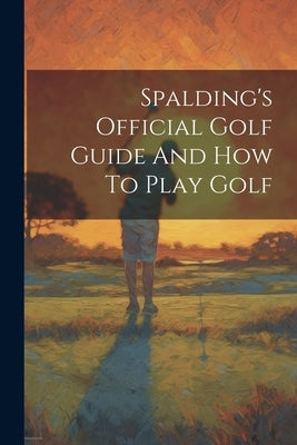 Spalding's Official Golf Guide And How To Play Golf by Anonymous