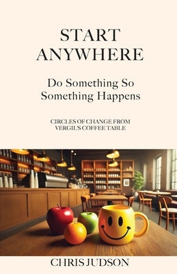 Start Anywhere: Do Something So Something Happens - Circles of Change from Vergil's Coffee Table by Judson, Chris