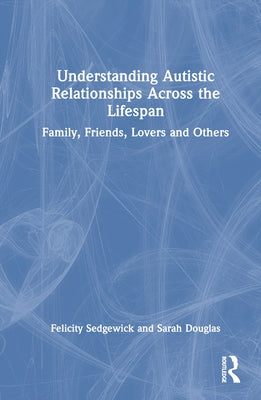 Understanding Autistic Relationships Across the Lifespan: Family, Friends, Lovers and Others by Sedgewick, Felicity