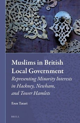 Muslims in British Local Government: Representing Minority Interests in Hackney, Newham, and Tower Hamlets by Tatari, Eren