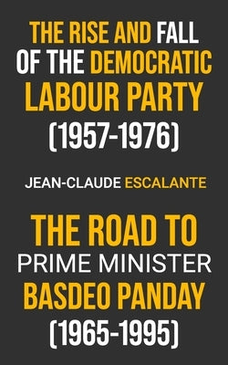 The Rise and Fall of the Democratic Labour Party (1957-1976) and The Road to Prime Minister: Basdeo Panday (1965-1995) by Escalante, Jean-Claude