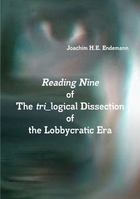 Reading Nine of The tri_logical Dissection of the Lobbycratic Era by Endemann, Joachim H. E.