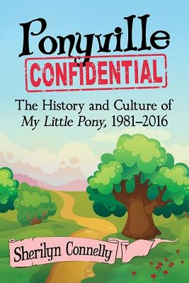 Ponyville Confidential: The History and Culture of My Little Pony, 1981-2016 by Connelly, Sherilyn