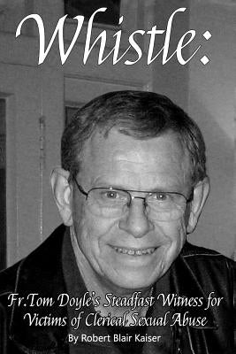 Whistle: : Fr. Tom Doyle's Steadfast Witness For Victims Of Clerical Sexual Abuse by Kaiser, Robert Blair