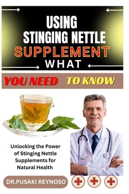 Using Stinging Nettle Supplement What You Need to Know: Unlocking the Power of Stinging Nettle Supplements for Natural Health by Reynoso, Dr Pusaki