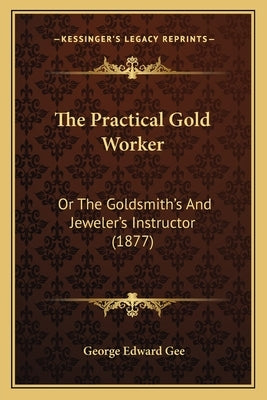 The Practical Gold Worker: Or The Goldsmith's And Jeweler's Instructor (1877) by Gee, George Edward