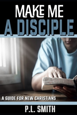 Make Me a Disciple: A Guide for New Christians by Smith, P. L.