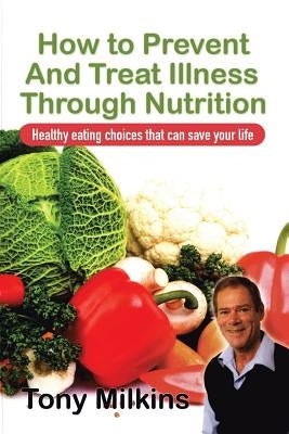 How to Prevent and Treat Illness Through Nutrition: Healthy Eating Choices That Can Save Your Life. by Milkins, Tony