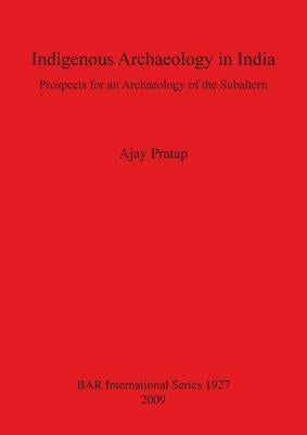 Indigenous Archaeology in India: Prospects of an Archaeology for the Subaltern Bar S1927 by Pratap, Ajay
