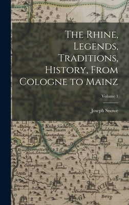 The Rhine, Legends, Traditions, History, From Cologne to Mainz; Volume 1 by Snowe, Joseph