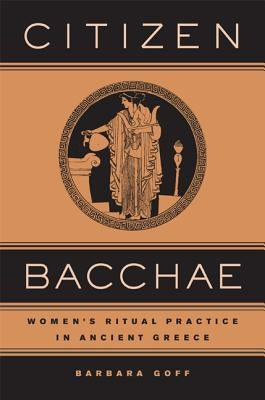 Citizen Bacchae: Women's Ritual Practice in Ancient Greece by Goff, Barbara