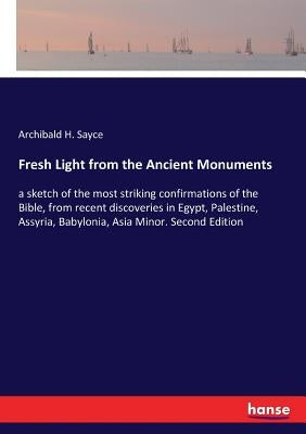 Fresh Light from the Ancient Monuments: a sketch of the most striking confirmations of the Bible, from recent discoveries in Egypt, Palestine, Assyria by Sayce, Archibald H.