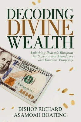 Decoding Divine Wealth: Unlocking Heaven's Blueprint for Supernatural Abundance and Kingdom Prosperity by Boateng, Richard Asamoah