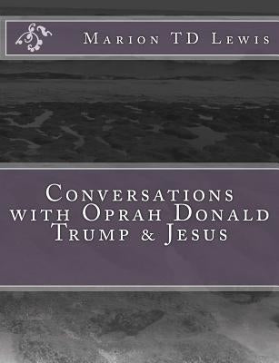 Conversations with Oprah Donald Trump & Jesus: How the Big Wigs Helped Me Turn a Midlife Crisis on its Nose by Lewis, Marion Td