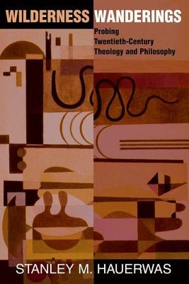 Wilderness Wanderings: Probing Twentieth-century Theology And Philosophy by Hauerwas, Stanley