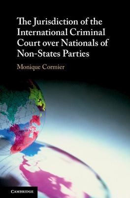 The Jurisdiction of the International Criminal Court Over Nationals of Non-States Parties by Cormier, Monique