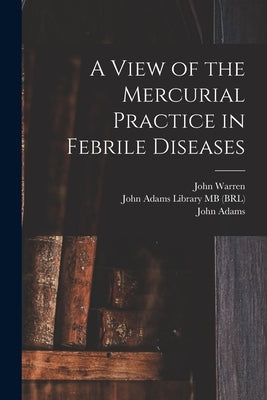 A View of the Mercurial Practice in Febrile Diseases by Warren, John 1753-1815