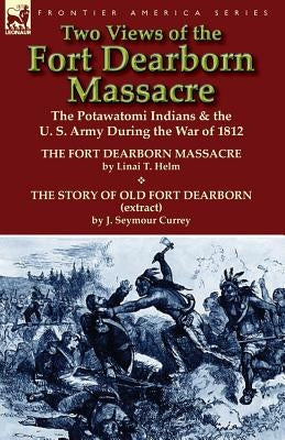 Two Views of the Fort Dearborn Massacre: The Potawatomi Indians & the U. S. Army During the War of 1812-The Fort Dearborn Massacre by Linai T. Helm an by Helm, Linai T.