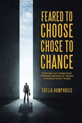 Feared to Choose Chose to Chance: Stepping out When Fear Appears Instead of Taking a Chance in Not Doing by Humphries, Shelia