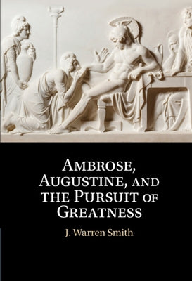 Ambrose, Augustine, and the Pursuit of Greatness by Smith, J. Warren