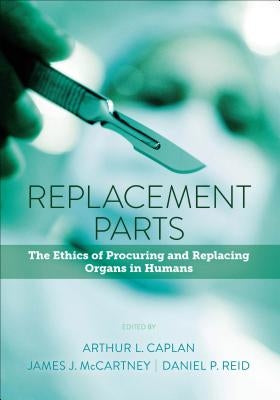 Replacement Parts: The Ethics of Procuring and Replacing Organs in Humans by Caplan, Arthur L.