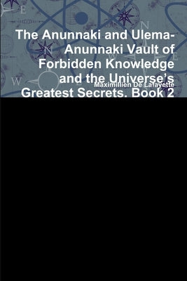 The Anunnaki and Ulema-Anunnaki Vault of Forbidden Knowledge and the Universe's Greatest Secrets. Book 2 by De Lafayette, Maximillien