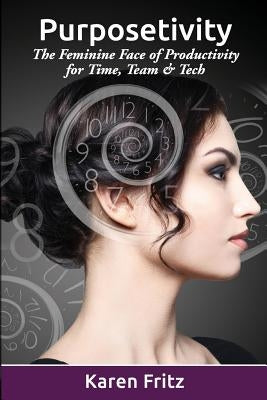 Purposetivity: The Feminine Face of Productivity for Time, Team & Tech by Fritz, Karen