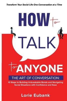 How to Talk to Anyone: The Art of Conversation: 10 Steps to Building Unbreakable Bonds and Navigating Social Situations with Confidence and Ease. Tran by Eubank, Lorie