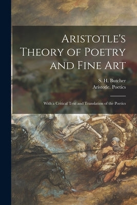 Aristotle's Theory of Poetry and Fine Art: With a Critical Text and Translation of the Poetics by Butcher, S. H. (Samuel Henry) 1850-1