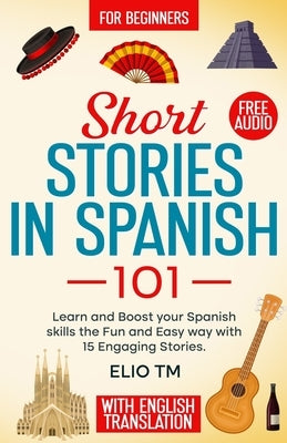Short Stories in Spanish 101: 15 Engaging Stories in Spanish and English, Learn and boost your Spanish skills the fun and easy way. by Tm, Elio