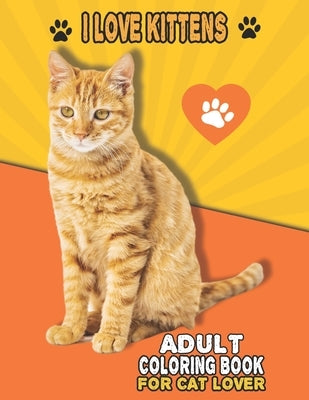 I Love Kittens Adult Coloring Book For Cat Lover: A Fun Easy, Relaxing, Stress Relieving Beautiful Cats Large Print Adult Coloring Book Of Kittens, Ki by Cat Publishing, House