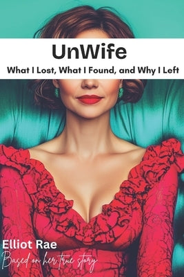 Unwife: What I Lost, What I Found, and Why I Left by Rae, Elliot