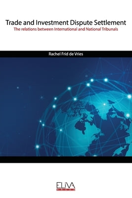 Trade and Investment Dispute Settlement: The relations between International and National Tribunals by Frid de Vries, Rachel