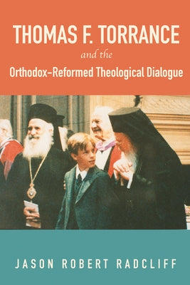 Thomas F. Torrance and the Orthodox-Reformed Theological Dialogue by Radcliff, Jason R.