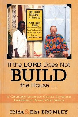If the Lord Does Not Build the House ...: A Ghanaian-American Couple Establish Libraries in Rural West Africa by Bromley, Hilda and Kirt